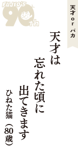 天才 ｏｒ バカ「天才は　忘れた頃に　出てきます」（ひねた猫　80歳）