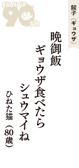 餃子（ギョウザ）「晩御飯　ギョウザ食べたら　シュウマイね」（ひねた猫　80歳）