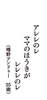 アレレのレ　ママのほうきが　レレレのレ　（噂野アンドゥー　25歳）