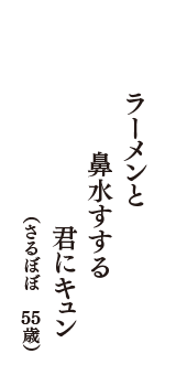 ラーメンと　鼻水すする　君にキュン　（さるぼぼ　55歳）