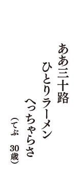 ああ三十路　ひとりラーメン　へっちゃらさ　（てぷ　30歳）