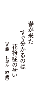 春が来た　すぐ分かるのは　花粉症のせい　（斉藤　しおん　27歳）