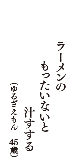 ラーメンの　もったいないと　汁すする　（ゆるざえもん　45歳）