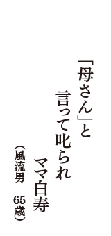 「母さん」と　言って叱られ　ママ白寿　（風流男　65歳）