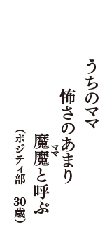 うちのママ　怖さのあまり　魔魔(ママ)と呼ぶ　（ポジティ部　30歳）