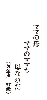 ママの母　ママのママも　母なのだ　（黄金虫　67歳）