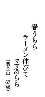 春うらら　ラーメン伸びて　ママあらら　（黄金虫　67歳）