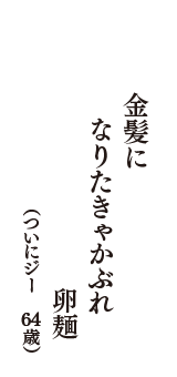 金髪に　なりたきゃかぶれ　卵麺　（ついにジー　64歳）
