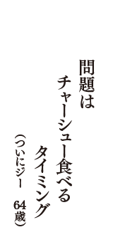 問題は　チャーシュー食べる　タイミング　（ついにジー　64歳）