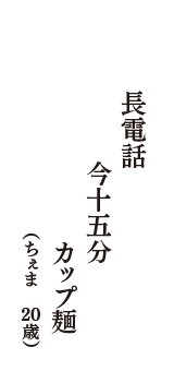 長電話　今十五分　カップ麺　（ちぇま　20歳）
