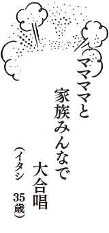 ママママと　家族みんなで　大合唱　（イタシ　35歳）