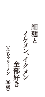 細麺と　イケメン、イクメン　全部好き　（えちゃラーメン　36歳）