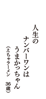 人生の　ナンバーワンは　うまかっちゃん　（えちゃラーメン　36歳）