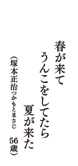 春が来て　うんこをしてたら　夏が来た　（塚本正治つかもとまさじ　56歳）