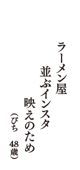 ラーメン屋　並ぶインスタ　映えのため　（ぴち　48歳）