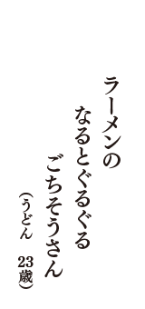 ラーメンの　なるとぐるぐる　ごちそうさん　（うどん　23歳）