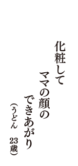 化粧して　ママの顔の　できあがり　（うどん　23歳）