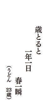 歳とると　一年一日　春一瞬　（うどん　23歳）