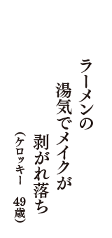 ラーメンの　湯気でメイクが　剥がれ落ち　（ケロッキー　49歳）