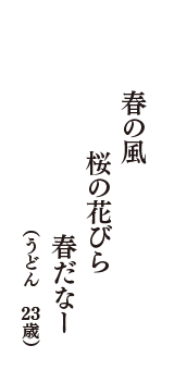春の風　桜の花びら　春だなー　（うどん　23歳）