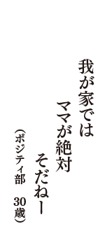 我が家では　ママが絶対　きょう“そだねー”　（ポジティ部　30歳）
