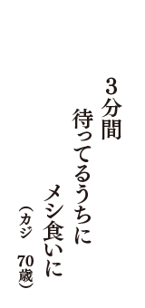 3分間　待ってるうちに　メシ食いに　（カジ　70歳）