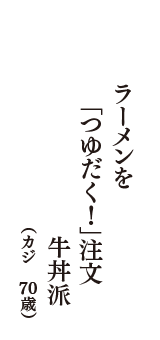 ラーメンを　「つゆだく！」注文　牛丼派　（カジ　70歳）