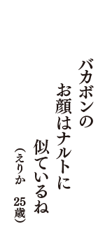 バカボンの　お顔はナルトに　似ているね　（えりか　25歳）