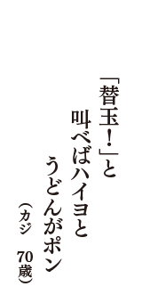「替玉！」と　叫べばハイヨと　うどんがポン　（カジ　70歳）