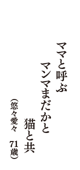 ママと呼ぶ　マンマまだかと　猫と共　（悠々愛々　71歳）
