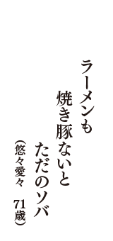 ラーメンも　焼き豚ないと　ただのソバ　（悠々愛々　71歳）
