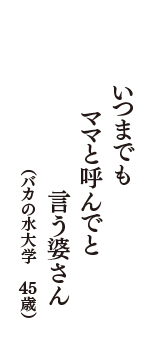 いつまでも　　ママと呼んでと　　言う婆さん　（バカの水大学　45歳）