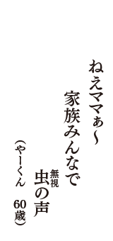 ねえママぁ～　家族みんなで　虫（無視）の声　（やーくん　60歳）