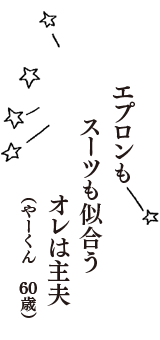 エプロンも　スーツも似合う　オレは主夫　（やーくん　60歳）