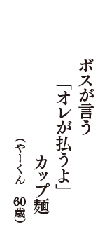 ボスが言う　「オレが払うよ」　カップ麺　（やーくん　60歳）