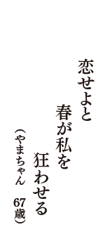 恋せよと　春が私を　狂わせる　（やまちゃん　67歳）