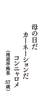 母の日だ　カーネーションだ　コンニャロメ　（漫遊亭極楽　57歳）