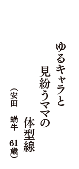 ゆるキャラと　見紛うママの　体型線　（安田　蝸牛　61歳）