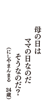 母の日は　ママの日なのだ　そうなのだ？　（にしやまんまる　24歳）