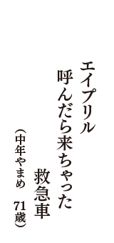エイプリル　呼んだら来ちゃった　救急車　　（中年やまめ　71歳）