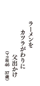 ラーメンを　カツラがわりに　父出かけ　（マコ坂46　37歳）