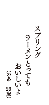 スプリング　ラーメンとっても　おいしいよ　（のあ　29歳）