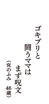ゴキブリと　闘うママは　まず呪文　（宮のふみ　46歳）
