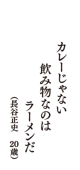 カレーじゃない　飲み物なのは　ラーメンだ　（長谷正史　20歳）