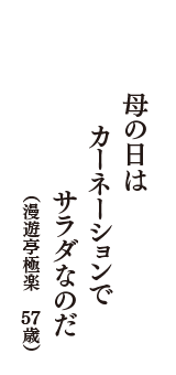 母の日は　カーネーションで　サラダなのだ　（漫遊亭極楽　57歳）