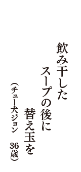 飲み干した　スープの後に　替え玉を　（チュー犬ジョン　36歳）