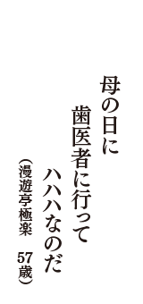 母の日に　歯医者に行って　ハハハなのだ　（漫遊亭極楽　57歳）