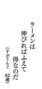 ラーメンは　伸びればふえて　得なのだ　（すぷりんぐ　62歳）