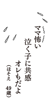 ママ怖い　泣く子に共感　オレもだよ　（ほそえ　49歳）