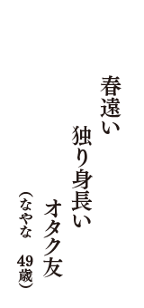春遠い　独り身長い 　オタク友　（なやな　49歳）